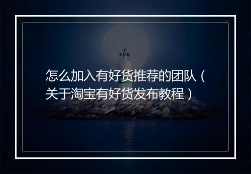 怎么加入有好货推荐的团队（关于淘宝有好货发布教程）