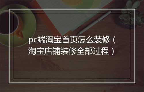 pc端淘宝首页怎么装修（淘宝店铺装修全部过程）