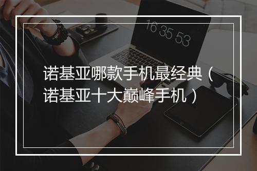 诺基亚哪款手机最经典（诺基亚十大巅峰手机）