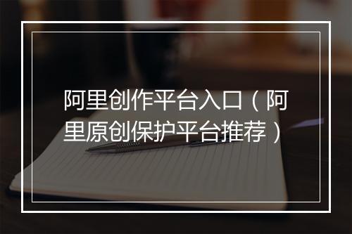 阿里创作平台入口（阿里原创保护平台推荐）