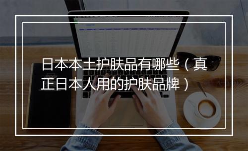 日本本土护肤品有哪些（真正日本人用的护肤品牌）