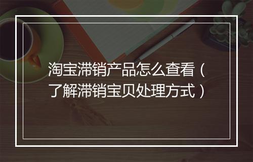 淘宝滞销产品怎么查看（了解滞销宝贝处理方式）