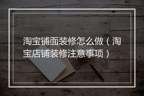 淘宝铺面装修怎么做（淘宝店铺装修注意事项）