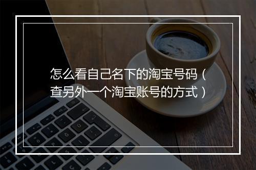 怎么看自己名下的淘宝号码（查另外一个淘宝账号的方式）