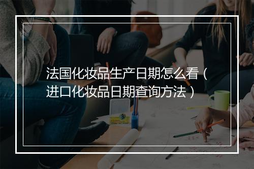 法国化妆品生产日期怎么看（进口化妆品日期查询方法）