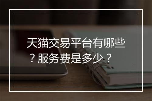 天猫交易平台有哪些？服务费是多少？