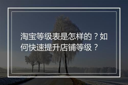 淘宝等级表是怎样的？如何快速提升店铺等级？