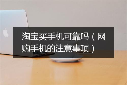 淘宝买手机可靠吗（网购手机的注意事项）