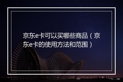 京东e卡可以买哪些商品（京东e卡的使用方法和范围）