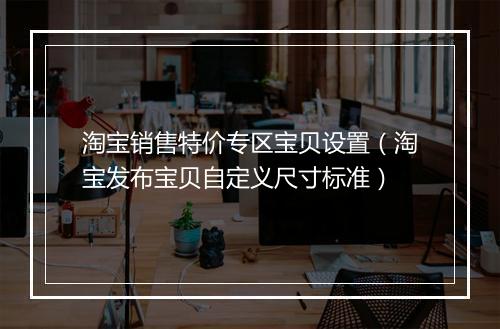 淘宝销售特价专区宝贝设置（淘宝发布宝贝自定义尺寸标准）