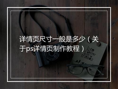 详情页尺寸一般是多少（关于ps详情页制作教程）