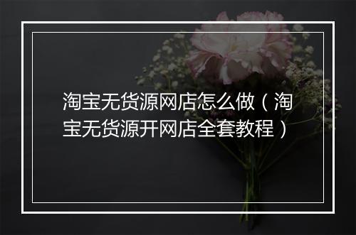 淘宝无货源网店怎么做（淘宝无货源开网店全套教程）