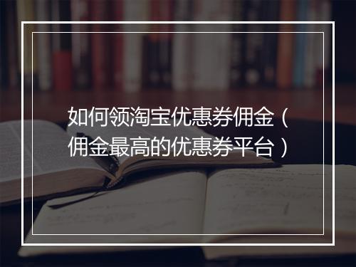 如何领淘宝优惠券佣金（佣金最高的优惠券平台）