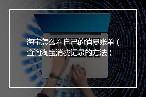淘宝怎么看自己的消费账单（查询淘宝消费记录的方法）