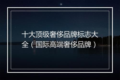 十大顶级奢侈品牌标志大全（国际高端奢侈品牌）