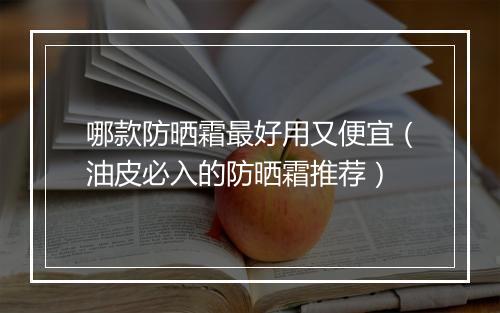 哪款防晒霜最好用又便宜（油皮必入的防晒霜推荐）