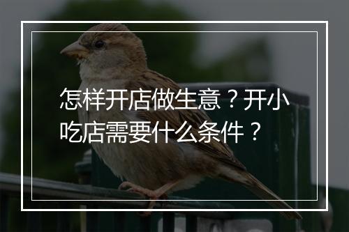 怎样开店做生意？开小吃店需要什么条件？