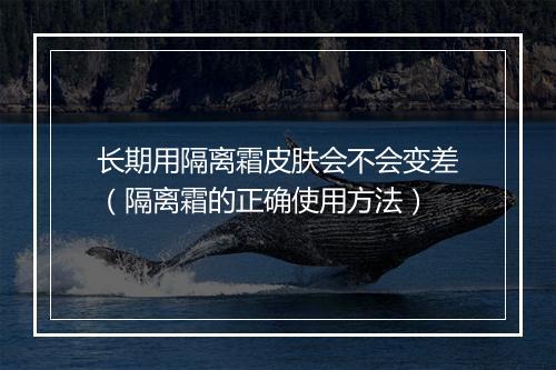 长期用隔离霜皮肤会不会变差（隔离霜的正确使用方法）