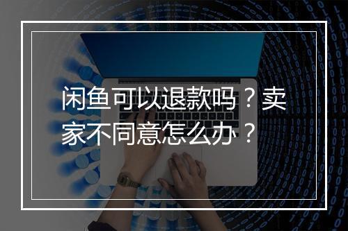 闲鱼可以退款吗？卖家不同意怎么办？