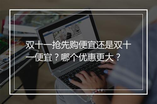双十一抢先购便宜还是双十一便宜？哪个优惠更大？