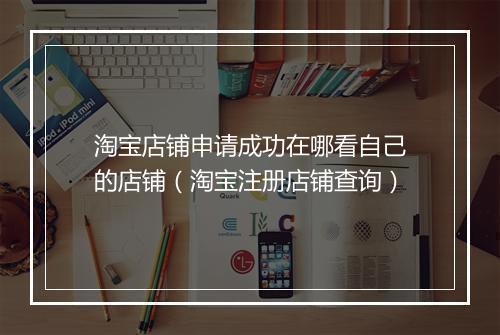 淘宝店铺申请成功在哪看自己的店铺（淘宝注册店铺查询）