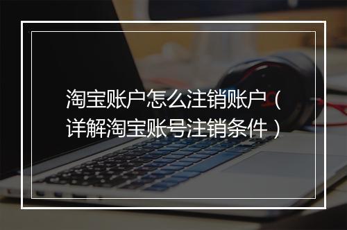 淘宝账户怎么注销账户（详解淘宝账号注销条件）
