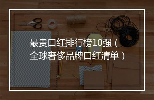 最贵口红排行榜10强（全球奢侈品牌口红清单）