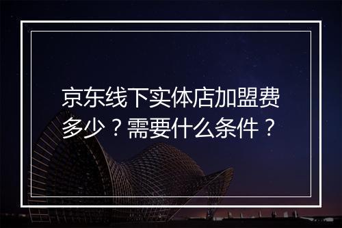 京东线下实体店加盟费多少？需要什么条件？