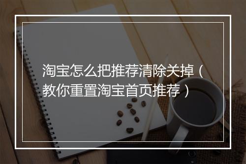 淘宝怎么把推荐清除关掉（教你重置淘宝首页推荐）