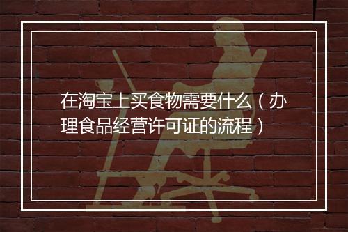 在淘宝上买食物需要什么（办理食品经营许可证的流程）