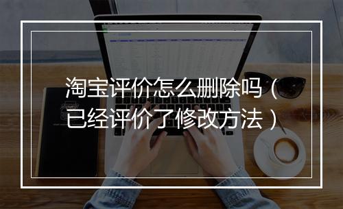 淘宝评价怎么删除吗（已经评价了修改方法）