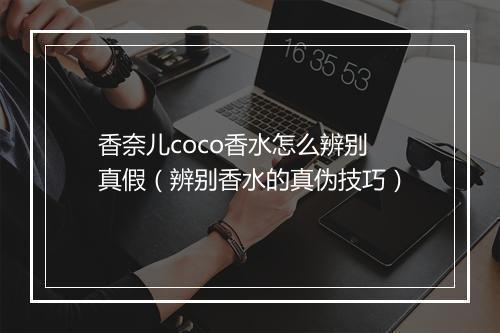 香奈儿coco香水怎么辨别真假（辨别香水的真伪技巧）