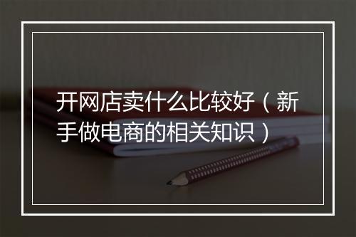 开网店卖什么比较好（新手做电商的相关知识）