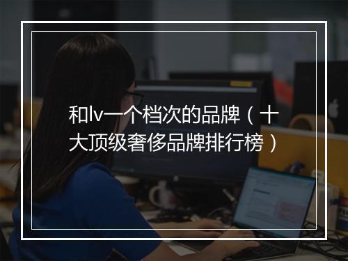 和lv一个档次的品牌（十大顶级奢侈品牌排行榜）