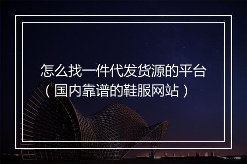 怎么找一件代发货源的平台（国内靠谱的鞋服网站）