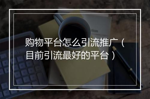 购物平台怎么引流推广（目前引流最好的平台）