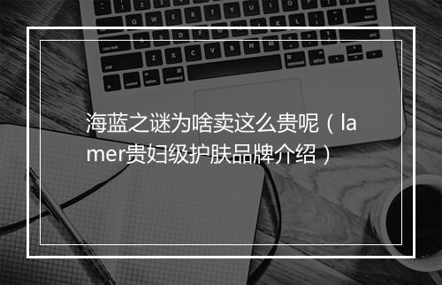 海蓝之谜为啥卖这么贵呢（lamer贵妇级护肤品牌介绍）
