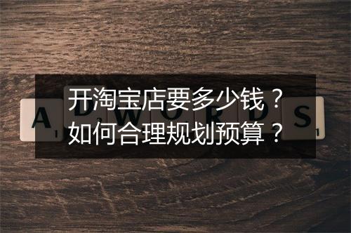 开淘宝店要多少钱？如何合理规划预算？