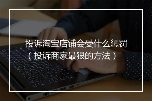 投诉淘宝店铺会受什么惩罚（投诉商家最狠的方法）