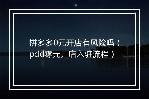 拼多多0元开店有风险吗（pdd零元开店入驻流程）