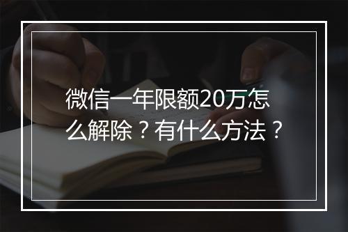 微信一年限额20万怎么解除？有什么方法？