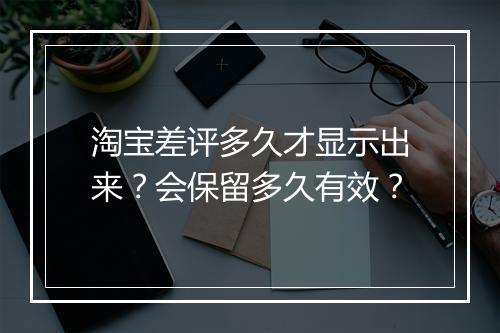 淘宝差评多久才显示出来？会保留多久有效？