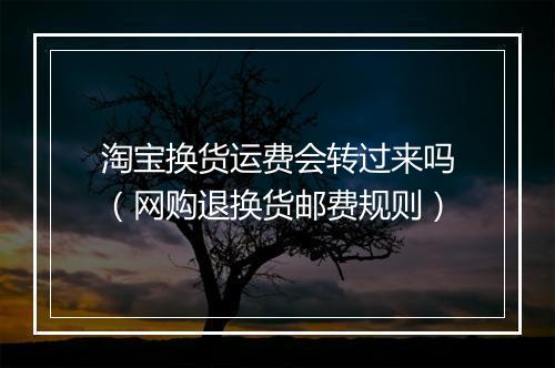 淘宝换货运费会转过来吗（网购退换货邮费规则）