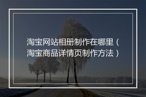 淘宝网站相册制作在哪里（淘宝商品详情页制作方法）
