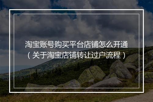 淘宝账号购买平台店铺怎么开通（关于淘宝店铺转让过户流程）