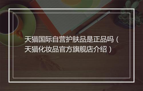 天猫国际自营护肤品是正品吗（天猫化妆品官方旗舰店介绍）