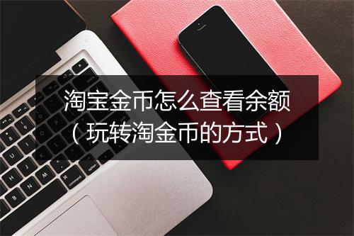 淘宝金币怎么查看余额（玩转淘金币的方式）