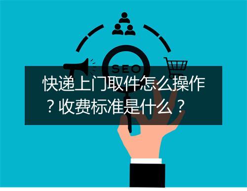 快递上门取件怎么操作？收费标准是什么？