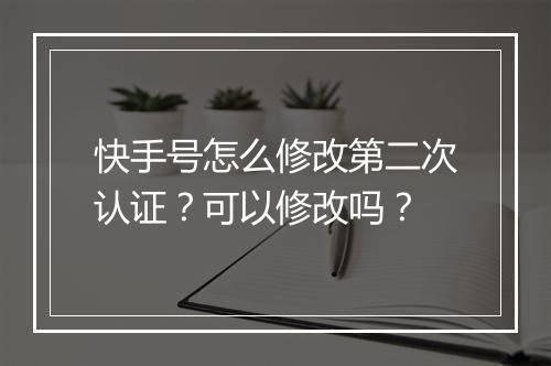 快手号怎么修改第二次认证？可以修改吗？