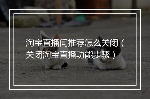 淘宝直播间推荐怎么关闭（关闭淘宝直播功能步骤）